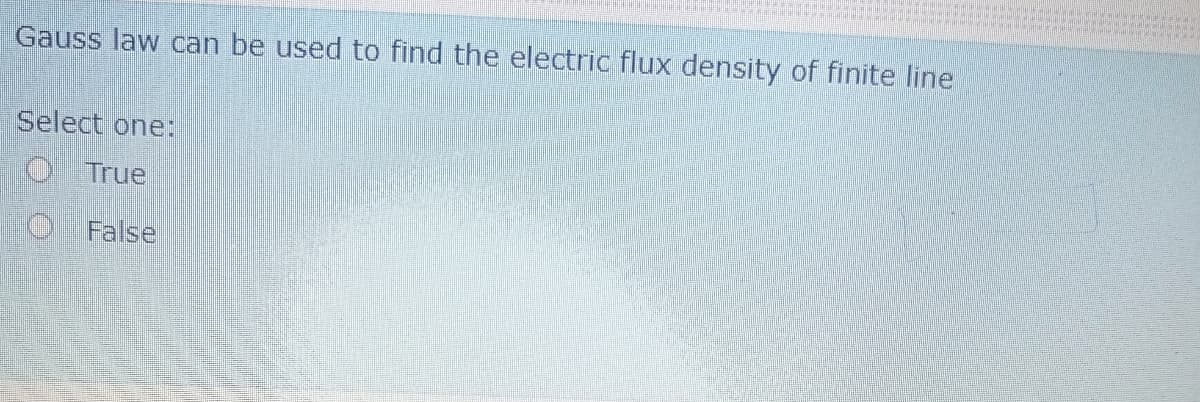 Gauss law can be used to find the electric flux density of finite line
Select one:
O True
O False
