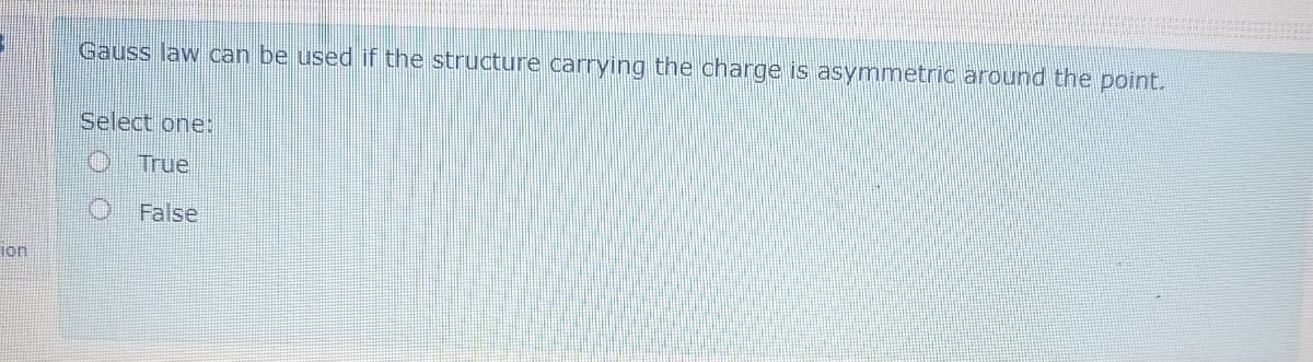 Gauss law can be used if the structure carrying the charge is asymmetric around the point.
Select one:
True
False
ion
