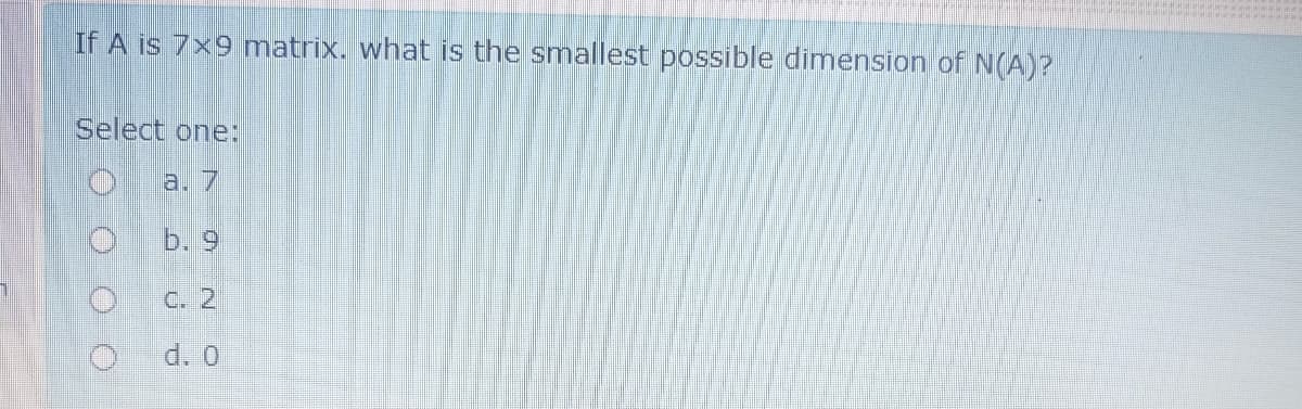 If A is 7x9 matrix. what is the smallest possible dimension of N(A)?
Select one:
a. 7
b. 9
C. 2
d. 0
