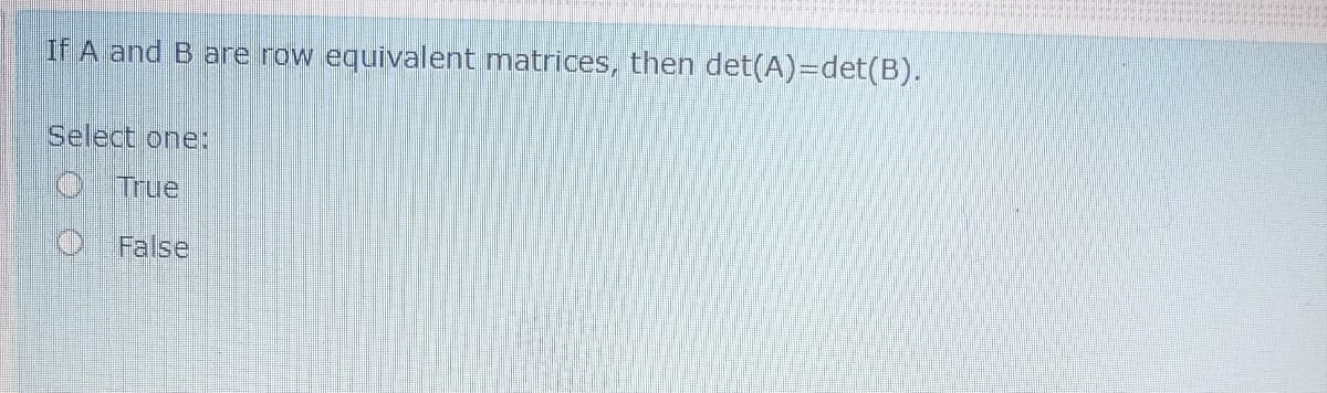 If A and B are row equivalent matrices, then det(A)=det(B).
Select one:
OTrue
O False
