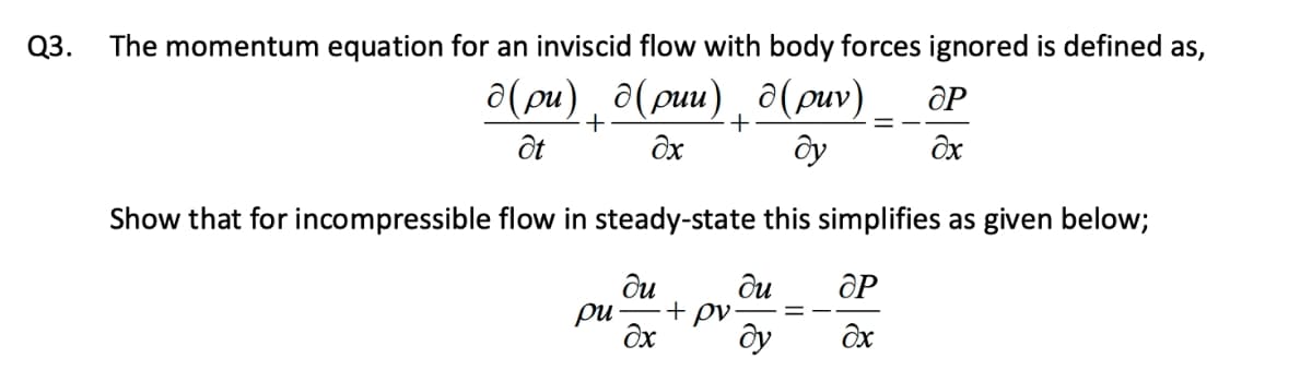 Q3.
The momentum equation for an inviscid flow with body forces ignored is defined as,
a(pu) ¸ a(puu) , d(puv) _ _ôP
ây
+
ốt
+
Show that for incompressible flow in steady-state this simplifies as given below;
ди
ди
+ pv-
ƏP
pu-

