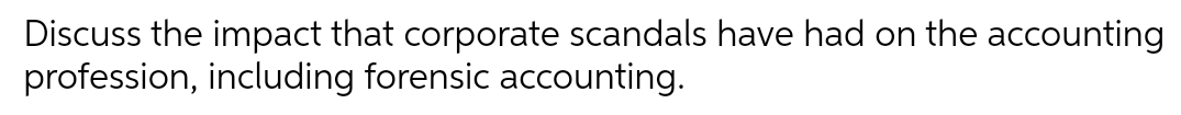 Discuss the impact that corporate scandals have had on the accounting
profession, including forensic accounting.
