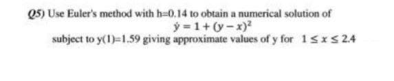 Q5) Use Euler's method with h-0.14 to obtain a numerical solution of
y = 1+ (y-x)²
subject to y(1)-1.59 giving approximate values of y for 1 ≤ x ≤ 24
