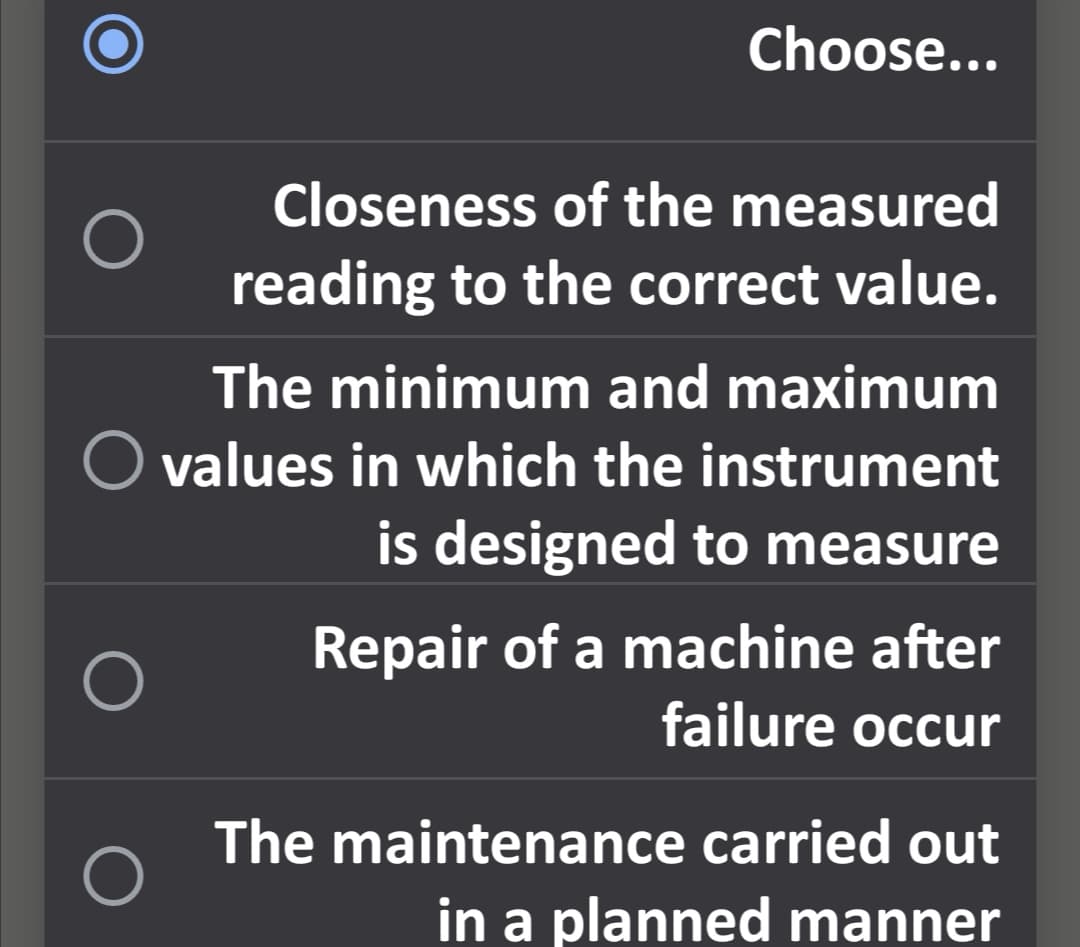 Choose...
Closeness of the measured
reading to the correct value.
The minimum and maximum
O values in which the instrument
is designed to measure
Repair of a machine after
failure occur
The maintenance carried out
in a planned manner
