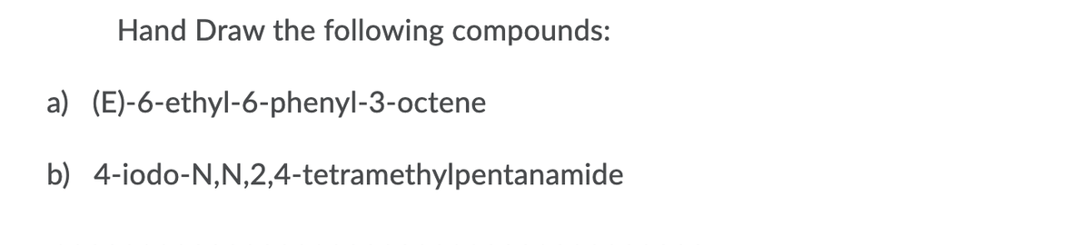 Hand Draw the following compounds:
a) (E)-6-ethyl-6-phenyl-3-octene
b) 4-iodo-N,N,2,4-tetramethylpentanamide