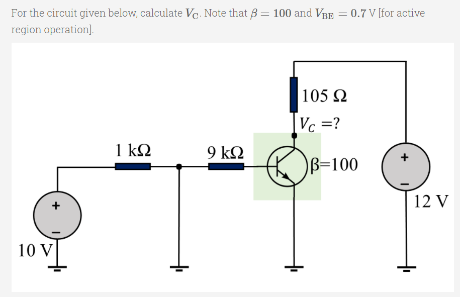 For the circuit given below, calculate Vc. Note that B = 100 and VBE = 0.7 V [for active
%3D
region operation].
|105 2
Vc
Vc =?
1 kΩ
9 kΩ
B=100
12 V
10 V
+
+
