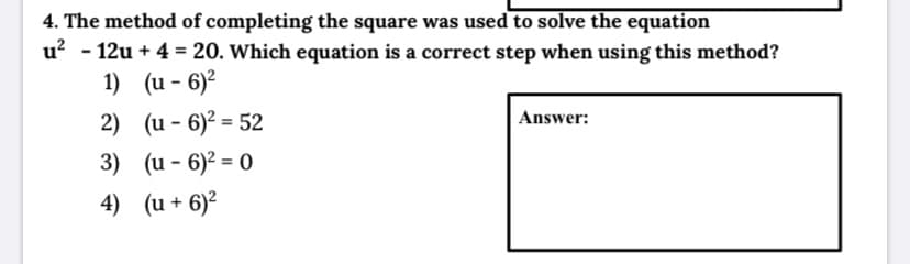 4. The method of completing the square was used to solve the equation
u? - 12u + 4 = 20. Which equation is a correct step when using this method?
1) (u - 6)2
2) (u - 6)? = 52
3) (u - 6)? = 0
Answer:
4) (u + 6)?
