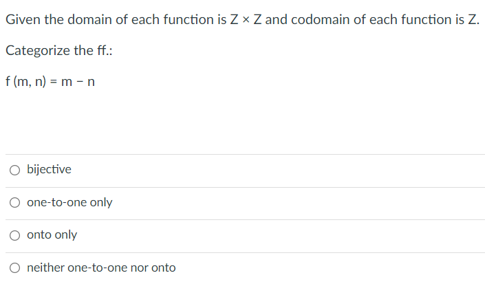 Given the domain of each function is Z x Z and codomain of each function is Z.
Categorize the ff.:
f (m, n) = m – n
O bijective
one-to-one only
onto only
O neither one-to-one nor onto
