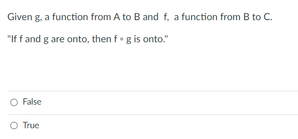 Given g, a function from A to B and f, a function from B to C.
"If f and g are onto, then f• g is onto."
False
O True
