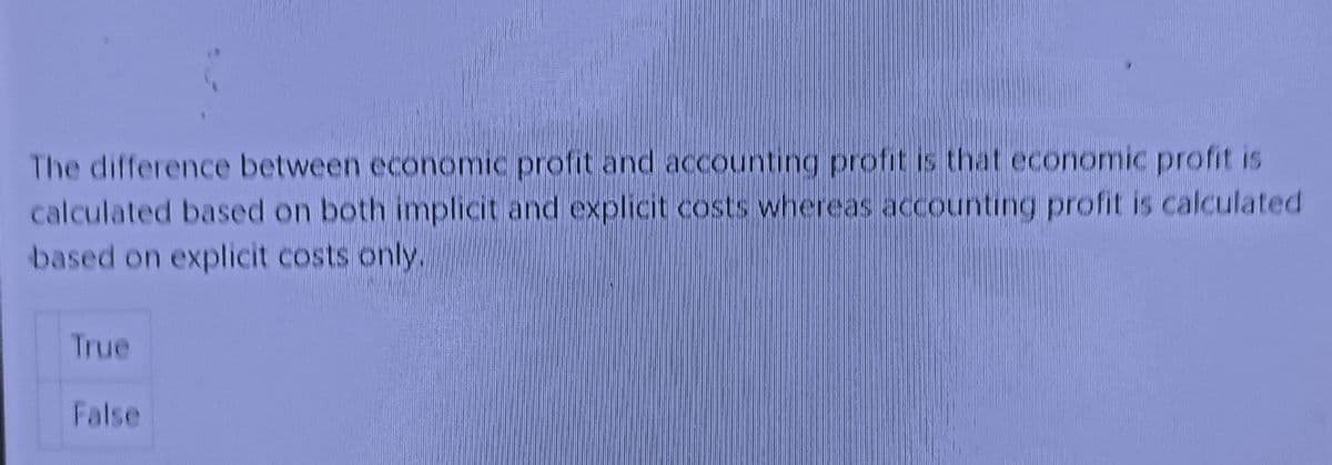 The difference between economic profit and accounting profit is that economic profit is
calculated based on both implicit and explicit costs whereas accounting profit is calculated
based on explicit costs only.
True
False