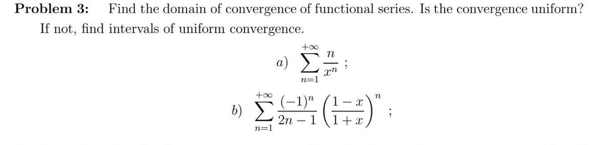 Problem 3:
Find the domain of convergence of functional series. Is the convergence uniform?
If not, find intervals of uniform convergence.
+oo
a)
n=]
+00
b) E
(-1)"
1- x
2n – 1
+ x
n=1
