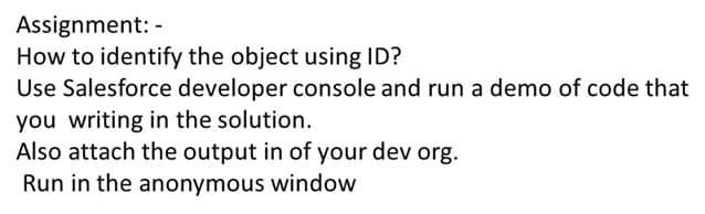 Assignment: -
How to identify the object using ID?
Use Salesforce developer console and run a demo of code that
you writing in the solution.
Also attach the output in of your dev org.
Run in the anonymous window
