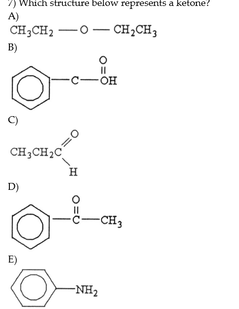 7) Which structure below represents a ketone?
A)
CH3CH2
0– CH,CH3
B)
II
C-
Он
C)
CH3CH2C
H
D)
-ċ-CH3
E)
-NH2
