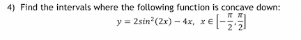 4) Find the intervals where the following function is concave down:
ππι
y = 2sin² (2x) - 4x, x € -