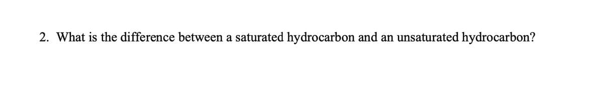 2. What is the difference between a saturated hydrocarbon and an unsaturated hydrocarbon?
