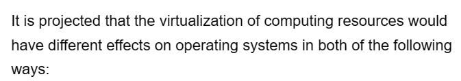 It is projected that the virtualization of computing resources would
have different effects on operating systems in both of the following
ways: