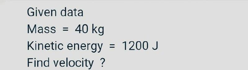 Given data
Mass
40 kg
Kinetic energy
1200 J
%3D
Find velocity ?
