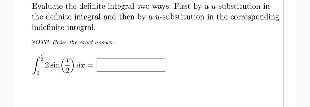 Evaluate the definite integral two ways: First by a u-substitution in
the definite integral and then by a u-substitution in the corresponding
indefinite integral.
NOTE: Enter the exact answer.
2 sin
dx
0.
