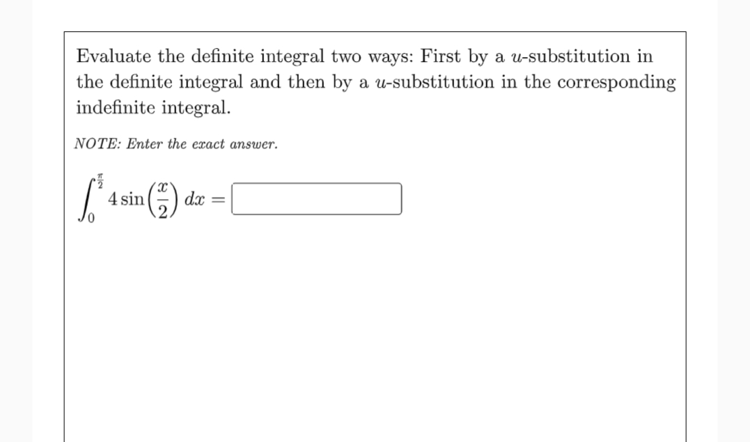 Evaluate the definite integral two ways: First by a u-substitution in
the definite integral and then by a u-substitution in the corresponding
indefinite integral.
NOTE: Enter the exact answer.
4 sin
dx
