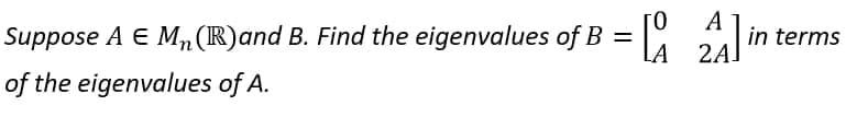 A
Suppose A E Mn (R)and B. Find the eigenvalues of B
24 in terms
%3D
2A!
of the eigenvalues of A.
