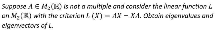 Suppose A E M2(R) is not a multiple and consider the linear function L
on M2 (IR) with the criterion L (X) = AX – XA. Obtain eigenvalues and
eigenvectors of L.
