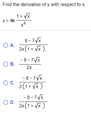 Find the derivative of y with respect to x.
1+ Vx
y = In
8 -7Vx
O A.
2x (1 + Vx )
- 8-7/x
О в.
2x
-8-7Vx
OC.
2(1+ Vx )
- 8 - 7Vx
OD.
2x (1 + Vx )
