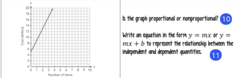 20
18
Is the graph proportional or nonproportional? 10
16
14
12
Write an equation in the form y = mx or y =
mx + b to represent the relationship between the
independent and dependent quantities.
11
0123 4 S6789 10
Number of hems
Cost dollar
