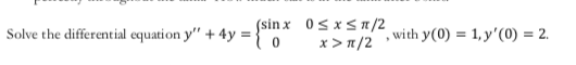 Solve the differential equation y" +4y = Sin x 0sxs m/2
x> n/2
, with y (0)
1, y'(0) = 2.
0
