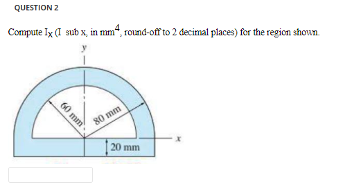 QUESTION 2
Compute Ix (I sub x, in mm“, round-off to 2 decimal places) for the region shown.
80 mm
20 mm
60 mm
