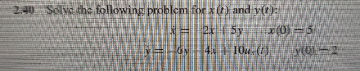 2.40 Solve the following problem for x (t) and y(t):
x = -2x + 5y
y = -6y
x(0) = 5
4x+10us (1)
y(0) 2
