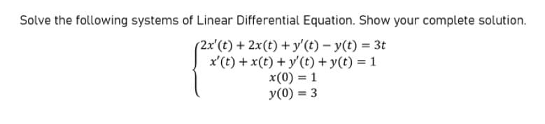 Solve the following systems of Linear Differential Equation. Show your complete solution.
(2x'(t) + 2x(t) +y'(t) – y(t) = 3t
x' (t) + x(t) + y' (t) + y(t) = 1
x(0) = 1
y(0) = 3