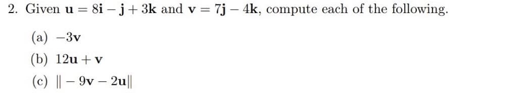 2. Given u = 8i- j + 3k and v = 7j - 4k, compute each of the following.
(a) -3v
(b) 12u + v
(c) || -9v - 2u||