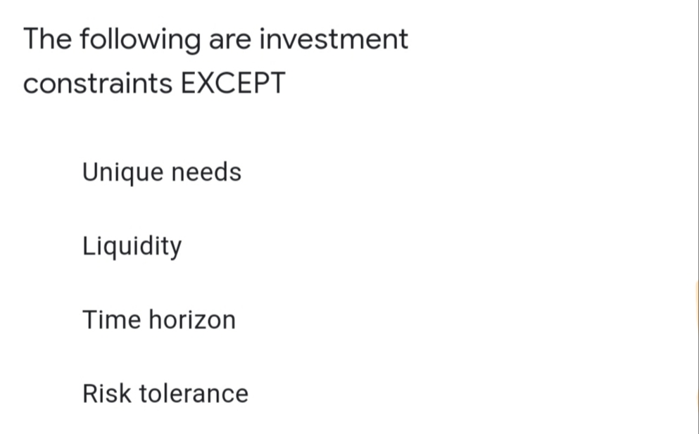 The following are investment
constraints EXCEPT
Unique needs
Liquidity
Time horizon
Risk tolerance
