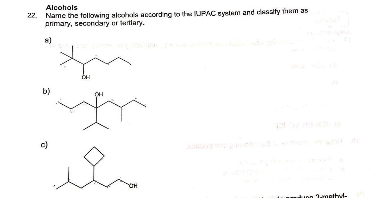 Alcohols
Name the following alcohols according to the IUPAC system and classify them as
primary, secondary or tertiary.
22.
a)
OH
b)
OH
c)
HO
produce 2-methyl-
