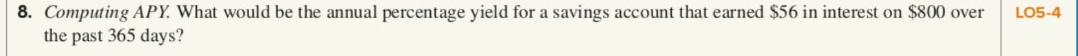 8. Computing APY. What would be the annual percentage yield for a savings account that earned $56 in interest on $800 over
LO5-4
the past 365 days?
