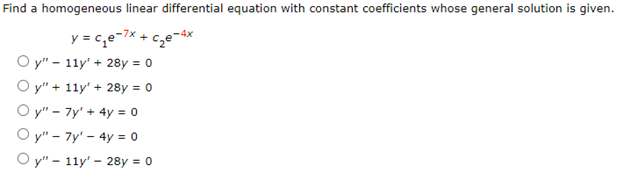 Find a homogeneous linear differential equation with constant coefficients whose general solution is given.
y=c₁e-7x + c₂e-4x
Oy" 11y' + 28y = 0
Oy" + 11y' + 28y = 0
Oy"7y' + 4y = 0
Oy"7y' - 4y = 0
Oy" 11y' 28y = 0