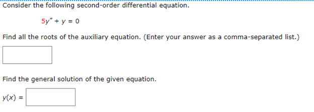 Consider the following second-order differential equation.
5y" + y = 0
Find all the roots of the auxiliary equation. (Enter your answer as a comma-separated list.)
Find the general solution of the given equation.
y(x) =