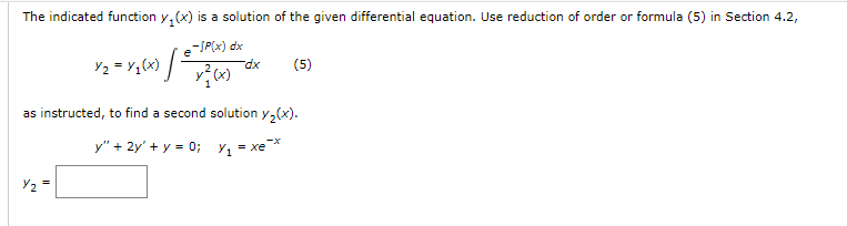 The indicated function y(x) is a solution of the given differential equation. Use reduction of order or formula (5) in Section 4.2,
--SP(x) dx
x²(x)
×]²
Y₂ =
Y₂ = x1(x)
-dx
as instructed, to find a second solution y₂(x).
V = xe
y" + 2y' + y = 0;
(5)