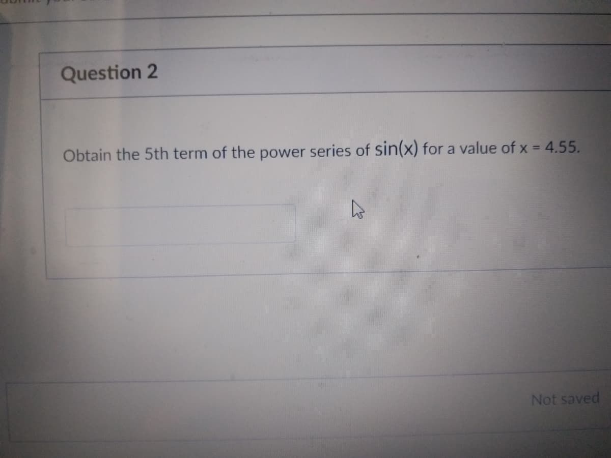 Question 2
Obtain the 5th term of the power series of sin(x) for a value of x = 4.55.
A
Not saved