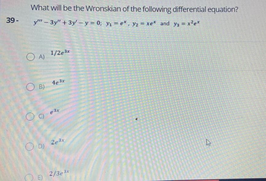 What will be the Wronskian of the following differential equation?
39-
y"-3y" + 3y'-y = 0; y1 = e* , y2 = xe* and y3 x2e*
1/2e3x
O A)
O B)
4e 3x
e3r
C)
OD)
2e3x
O E) 2/3e3x
