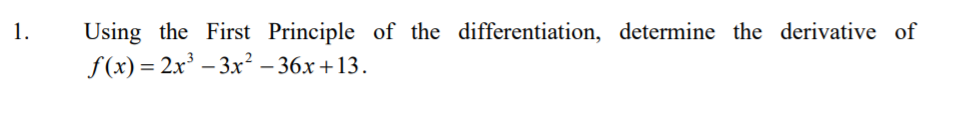 1.
Using the First Principle of the differentiation, determine the derivative of
f (x) = 2x' – 3x² – 36x +13.
