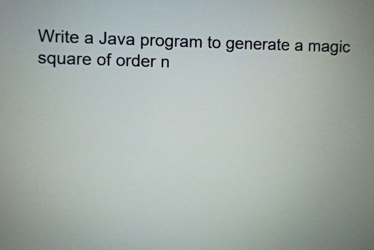 Write a Java program to generate a magic
square of order n
