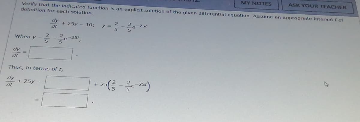 MY NOTES
ASK YOUR TEACHER
Verify that the indicated function is an explicit solution of the given differential equation. Assume an appropriate interval of
definition for each solution.
dy
2-25t
+ 25y = 10;
y =
dt
2.
25t
When y =
dy -
dt
Thus, In terms of t,
dy
+ 25y =
dt
