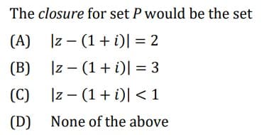 The closure for set P would be the set
(A)
|z- (1 + i)] = 2
(B)
|z- (1 + i)| = 3
(C)
|z-(1 + i)| < 1
(D)
None of the above