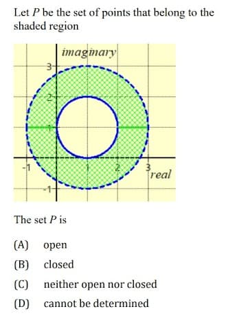 Let P be the set of points that belong to the
shaded region
imaginary
The set Pis
real
(A) open
(B) closed
(C) neither open nor closed
(D) cannot be determined