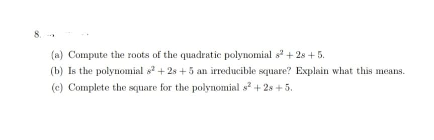 8.-
(a) Compute the roots of the quadratic polynomial s² + 2s + 5.
(b) Is the polynomial s2 + 2s +5 an irreducible square? Explain what this means.
(c) Complete the square for the polynomial s2 +2s +5.