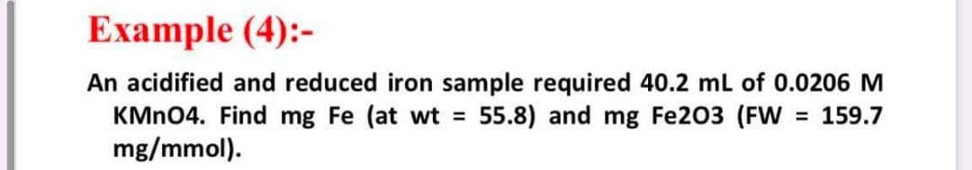 Еxample (4):-
An acidified and reduced iron sample required 40.2 ml of 0.0206 M
KMN04. Find mg Fe (at wt =
mg/mmol).
55.8) and mg Fe203 (FW 159.7
%3D
