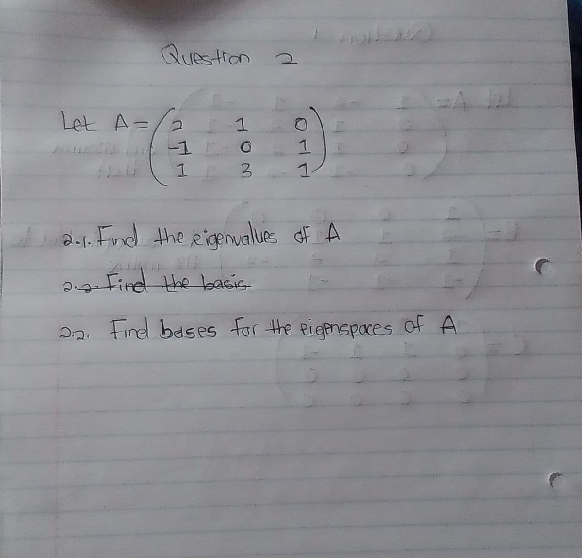 Question 2
Let A=
1
-1
1.
1
2. Find the eigenualues of A
2 Fire the basis
22. Find bases for the pieenspaces of A
