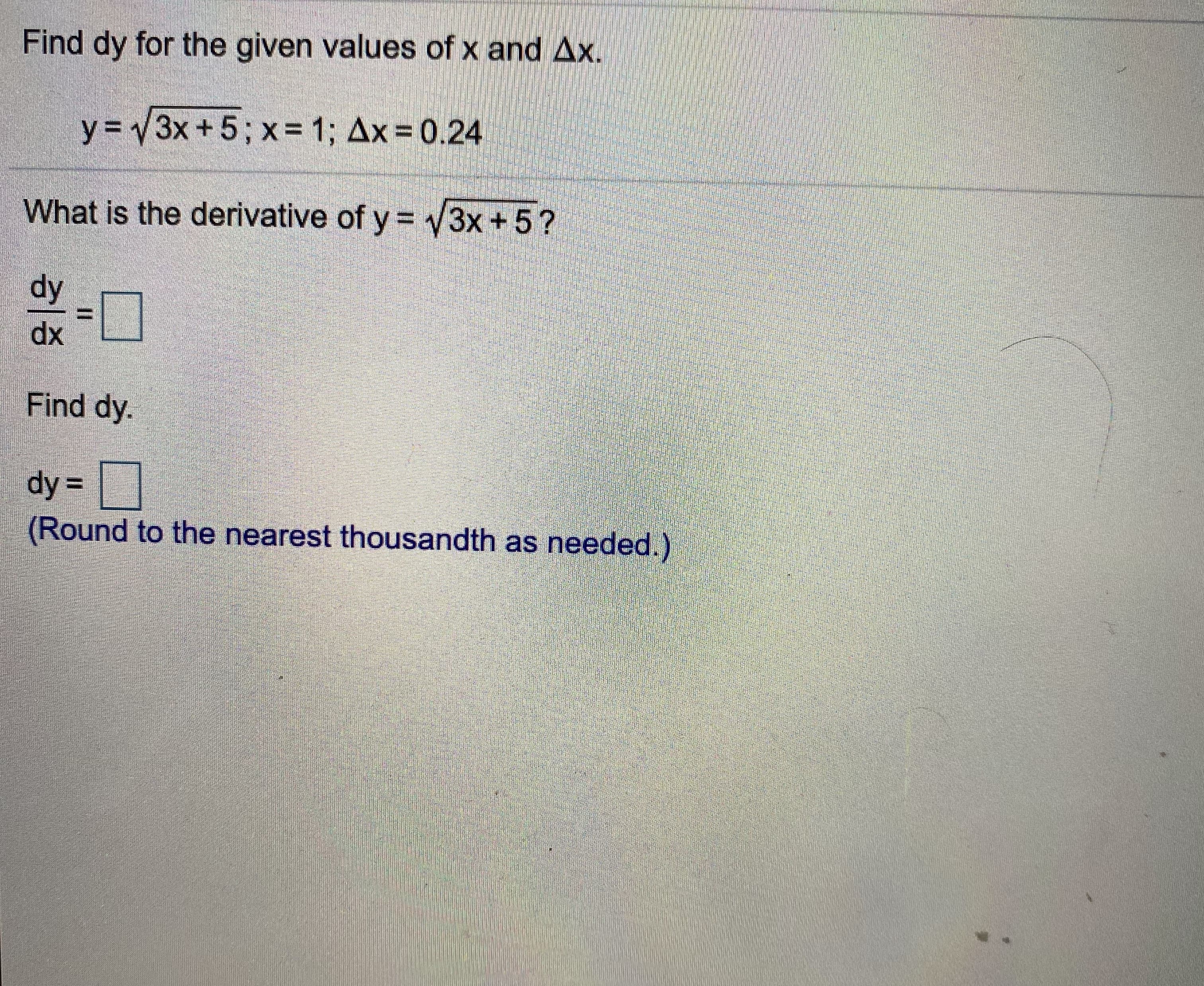 Find dy for the given values of x and Ax.
y = 3x+5; x = 1; Ax 0.24
What is the derivative of y = V3x + 5?
dy
dx
