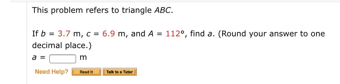 This problem refers to triangle ABC.
112°, find a. (Round your answer to one
If b = 3.7 m, c = 6.9 m, and A =
decimal place.)
m
Need Help?
Read It
Talk to a Tutor
